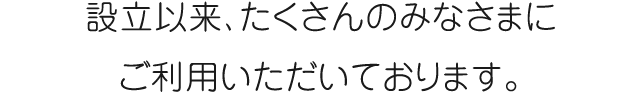 設立以来、たくさんのみなさまにご利用いただいております。