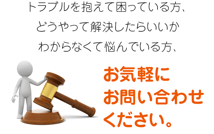 トラブルを抱えて困っている方、どうやって解決したらいいかわからなくて悩んでいる方、お気軽にお問い合わせください。