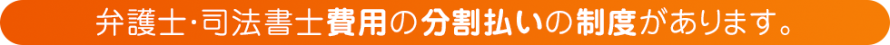 弁護士・司法書士費用の分割払いの制度があります。