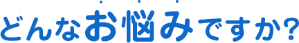 どんなお悩みですか？