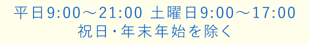 平日9:00~21:00 土曜日9:00~17:00　祝日・年末年始を除く