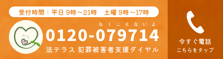 受付時間：平日 9時～21時　土曜 9時～17時　0120-079714（なくことないよ）法テラス 犯罪被害者支援ダイヤル　今すぐ電話こちらをタップ